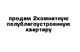 продам 2комнатную полублагоустроенную квартиру